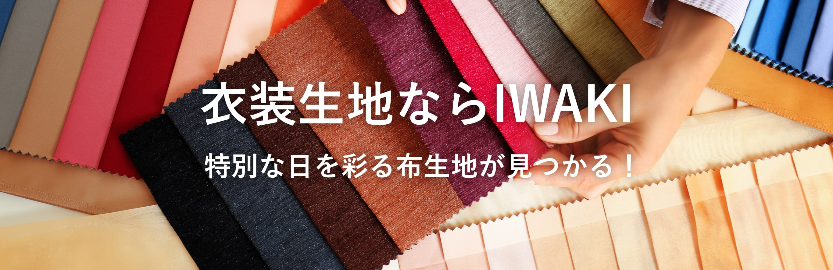 衣装生地ならIWAKI 特別な日を彩る
            布生地が見つかる！