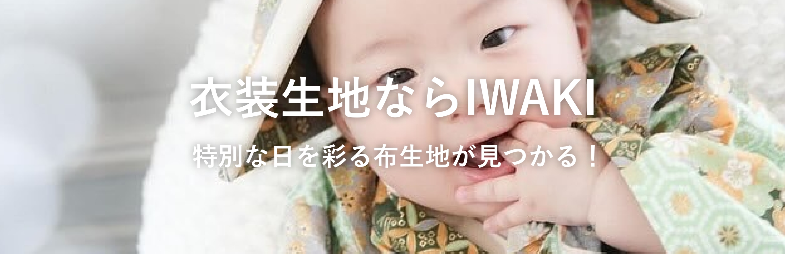 衣装生地ならIWAKI 特別な日を彩る
            布生地が見つかる！