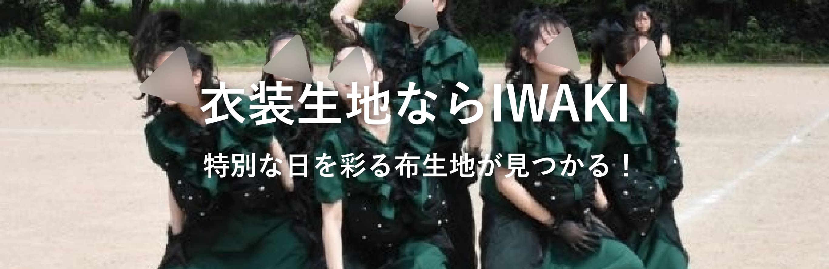 衣装生地ならIWAKI 特別な日を彩る
            布生地が見つかる！